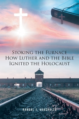 Stoking the Furnace: How Luther and the Bible Ignited the Holocaust by Vahsholtz, Randal J.
