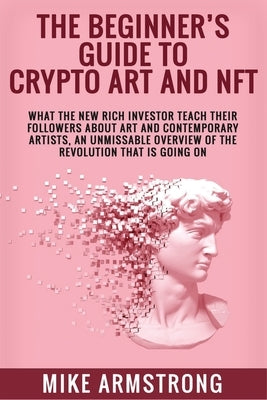 The Beginner's Guide to Crypto Art and NFT: What The New Rich Investor Teach Their Followers About Art and Contemporary Artists, An Unmissable Overvie by Armstrong, Mike