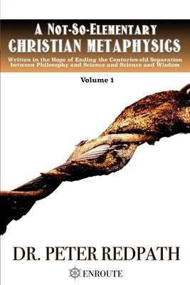 A Not-So-Elementary Christian Metaphysics, Volume 1: Written in the Hope of Ending the Centuries-old Separation between Philosophy and Science and Sci by Redpath, Peter