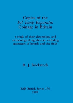 Copies of the Fel Temp Reparatio Coinage in Britain: a study of their chronology and archaeological significance including gazetteers of hoards and si by Brickstock, R. J.