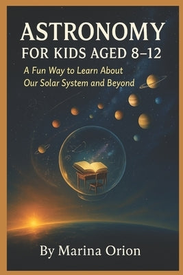 Astronomy for Kids Aged 8-12: A Fun Way to Learn About Our Solar System and Beyond by Orion, Marina