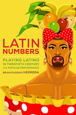 Latin Numbers: Playing Latino in Twentieth-Century U.S. Popular Performance by Herrera, Brian Eugenio