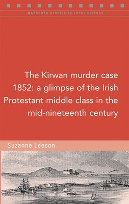 The Kirwan Murder Case, 1852: A Glimpse of the Irish Protestant Middle Class in the Mid-Nineteenth Century by Leeson, Suzanne