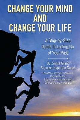 Change Your Mind and Change Your Life: A Step-by-Step Guide to Letting Go of Your Past by Grant, Zoilita