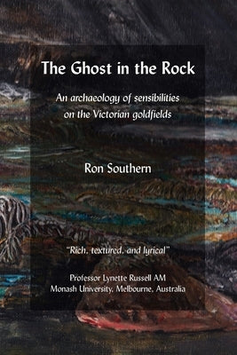 The Ghost in the Rock: An archaeology of sensibilities on the Victorian goldfields by Southern, Ron
