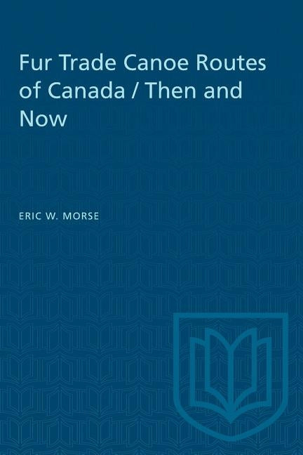Fur Trade Canoe Routes of Canada / Then and Now by Morse, Eric W.