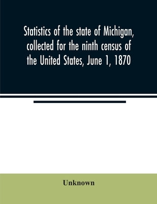 Statistics of the state of Michigan, collected for the ninth census of the United States, June 1, 1870 by Unknown