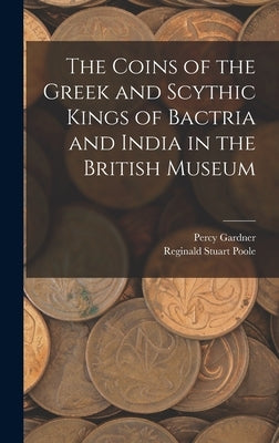 The Coins of the Greek and Scythic Kings of Bactria and India in the British Museum by Poole, Reginald Stuart