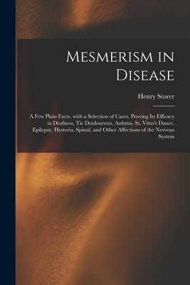 Mesmerism in Disease: a Few Plain Facts, With a Selection of Cases, Proving Its Efficacy in Deafness, Tic Douloureux, Asthma, St. Vitus's Da by Storer, Henry