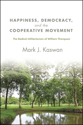 Happiness, Democracy, and the Cooperative Movement: The Radical Utilitarianism of William Thompson by Kaswan, Mark J.