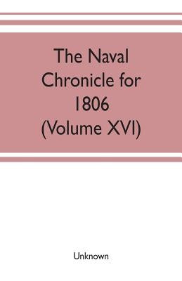 The Naval chronicle for 1806: containing a general and biographical history of the royal navy of the United kingdom with a variety of original paper by Unknown