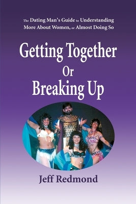 Getting Together or Breaking Up: (The Dating Man's Guide to Understanding More about Women (or Almost Doing So) by Redmond, Jeffrey