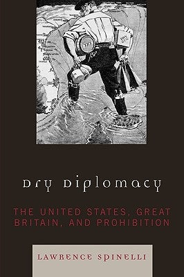 Dry Diplomacy: The United States, Great Britain, and Prohibition by Spinelli, Lawrence