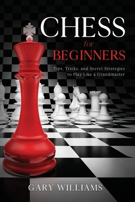 Chess for Beginners: Tips, Tricks, and Secret Strategies to Play Like a Grandmaster by Williams, Gary