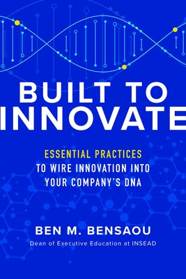 Built to Innovate: Essential Practices to Wire Innovation Into Your Company's DNA by Bensaou, Ben