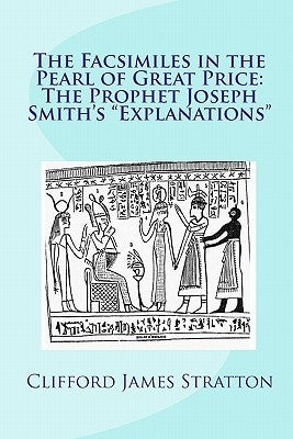 The Facsimiles in the Pearl of Great Price: The Prophet Joseph Smith's "Explanations" The Facsimiles by Stratton, Clifford James
