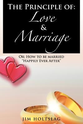 The Principle of: Love & Marriage: Or: How to Be Married Happily Ever After by Holtslag, Jim