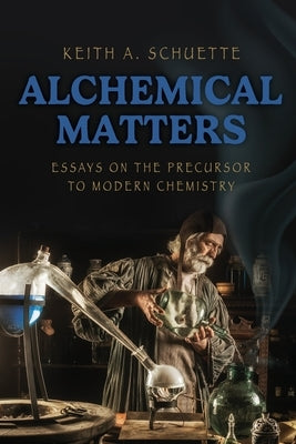 Alchemical Matters: Essays on the Precursor to Modern Chemistry by Schuette, Keith