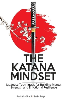 The Katana Mindset: Japanese Techniques for Building Mental Strength and Emotional Resilience by Simpi, Rashi