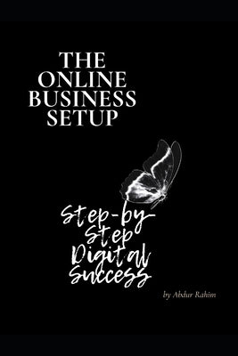 The Online Business Setup: "Step-by-Step Digital Success: A Complete Guide to Building Your Online Business" by Rahim, Abdur