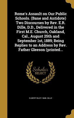 Rome's Assault on Our Public Schools. (Bane and Antidote) Two Discourses by Rev. E.R. Dille, D.D., Delivered in the First M.E. Church, Oakland, Cal., by Dille, Elbert Riley 1848-