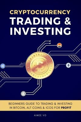 Cryptocurrency Trading & Investing: Beginners Guide To Trading & Investing In Bitcoin, Alt Coins & ICOs For Profit by Vo, Aimee