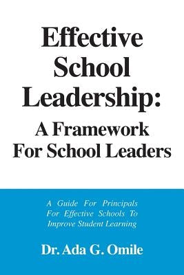 Effective School Leadership: A Framework for School Leaders: A Guide for Principals For Effective Schools To Improve Students Learning by Omile, Ada G.