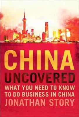 China Uncovered: What You Need to Know to Do Business in China by Story, Jonathan