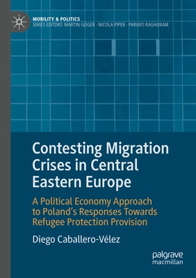 Contesting Migration Crises in Central Eastern Europe: A Political Economy Approach to Poland's Responses Towards Refugee Protection Provision by Caballero-Vélez, Diego