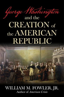 George Washington and the Creation of the American Republic by Fowler, William M.