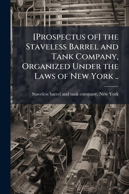 [Prospectus of] the Staveless Barrel and Tank Company, Organized Under the Laws of New York .. by Staveless Barrel and Tank Company, New Y