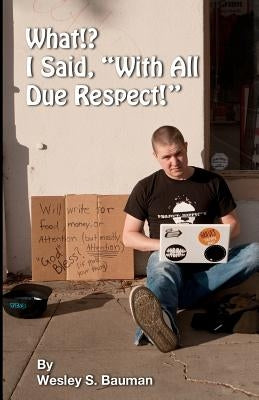 What!? I Said, "With All Due Respect!": A Collection of the Weird and Ridiculous by Bauman, Wesley S.