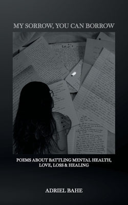 My Sorrow, You Can Borrow: Poems About Battling Mental Health, Love, Loss & Healing by Bahe, Adriel