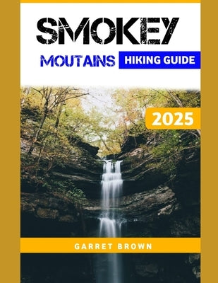 Smokey Mountains Hiking Guide 2025: Navigate the Most Stunning wonder and Experience Nature Like Never Before by Brown, Garret