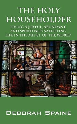 The Holy Householder: Living a Joyful, Abundant, and Spiritually Satisfying Life In the Midst of the World by Spaine, Deborah