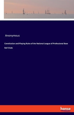 Constitution and Playing Rules of the National League of Professional Base Ball Clubs by Anonymous
