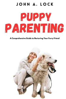 Puppy Parenting: A Comprehensive Guide to Nurturing Your Furry Friend by Lock, John A.