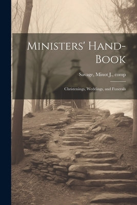 Ministers' Hand-book: Christenings, Weddings, and Funerals by Savage, Minot J. (Minot Judson) 1841