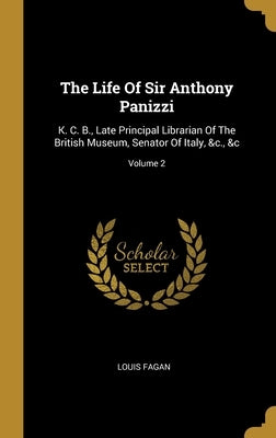 The Life Of Sir Anthony Panizzi: K. C. B., Late Principal Librarian Of The British Museum, Senator Of Italy, &c., &c; Volume 2 by Fagan, Louis