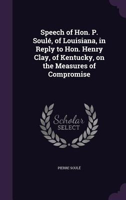 Speech of Hon. P. Soulé, of Louisiana, in Reply to Hon. Henry Clay, of Kentucky, on the Measures of Compromise by Soulé, Pierre