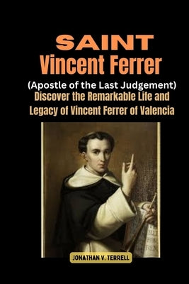Saint Vincent Ferrer (Apostle of the Last Judgement): Discover the Remarkable Life and Legacy of Vincent Ferrer of Valencia by Terrell, Jonathan V.