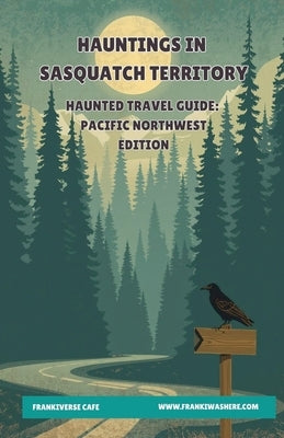 Hauntings In Sasquatch Territory Haunted Travel Guide Pacific Northwest Edition FrankiVerse Cafe by Overseth, Haleigh