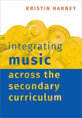 Integrating Music Across the Secondary Curriculum by Harney, Kristin