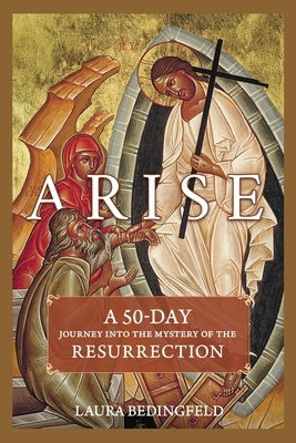Arise: A 50-Day Journey Into the Mystery of the Resurrection by Bedingfeld, Laura