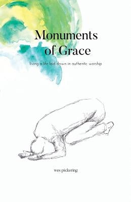 Monuments of Grace: Living a Life Laid Down in Authentic Worship by Wes, Pickering
