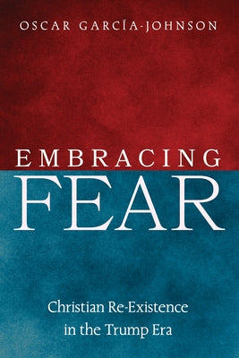 Embracing Fear: Christian Re-Existence in the Trump Era by García-Johnson, Oscar
