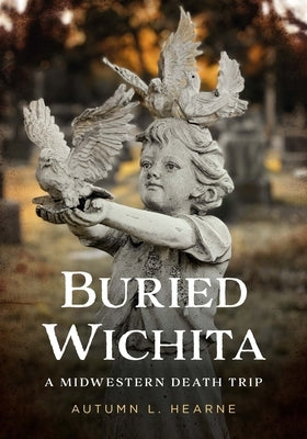 Buried Wichita, Kansas: A Midwestern Death Trip by Hearne, Autumn L.