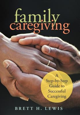 Family Caregiving: A Step-by-Step Guide to Successful Caregiving by Lewis, Brett H.