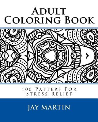 Adult Coloring Book: 100 Patters For Stress Relief by Martin, Jay