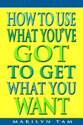 How to Use What You've Got to Get What You Want by Tam, Marilyn